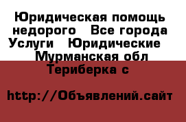 Юридическая помощь недорого - Все города Услуги » Юридические   . Мурманская обл.,Териберка с.